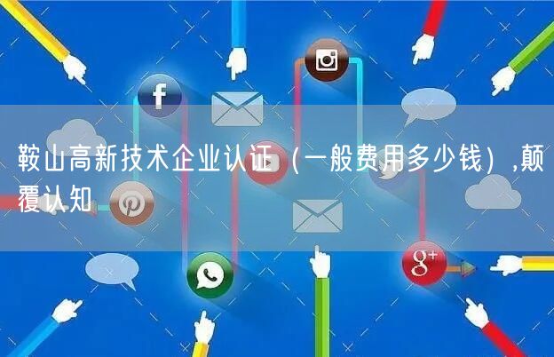 鞍山高新技术企业认证（一般费用多少钱）,颠覆认知