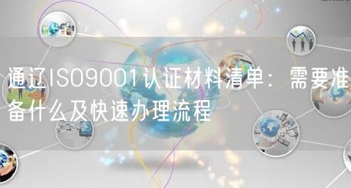 通辽ISO9001认证材料清单,需要准备什么及快速办理流程