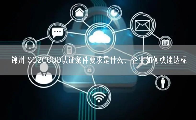 锦州ISO20000认证条件要求是什么，企业如何快速达标