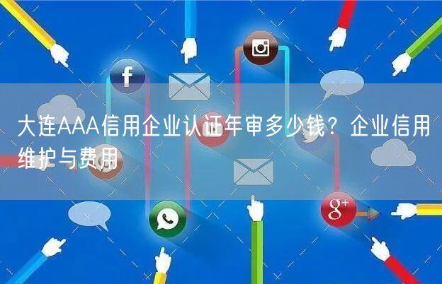 大连AAA信用企业认证年审多少钱,企业信用维护与费用