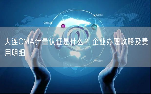 大连CMA计量认证是什么,企业办理攻略及费用明细