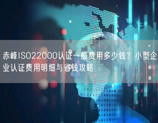 赤峰ISO22000认证一般费用多少钱,小型企业认证费用明细与省钱攻略