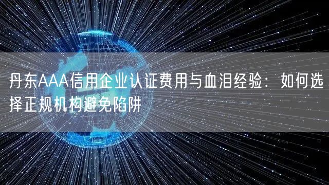 丹东AAA信用企业认证费用与血泪经验,如何选择正规机构避免陷阱