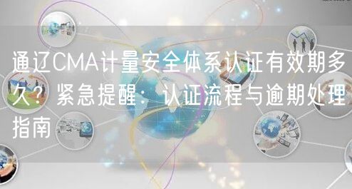 通辽CMA计量安全体系认证有效期多久,紧急提醒,认证流程与逾期处理指南