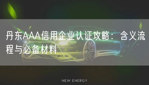 丹东AAA信用企业认证攻略,含义流程与必备材料