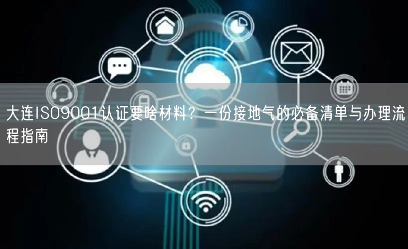 大连ISO9001认证要啥材料,一份接地气的必备清单与办理流程指南