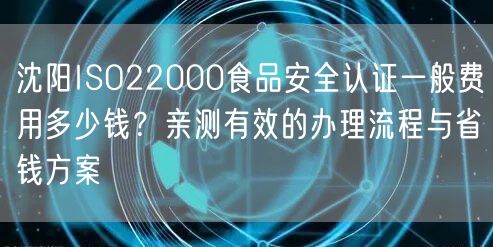 沈阳ISO22000食品安全认证一般费用多少钱,亲测有效的办理流程与省钱方案