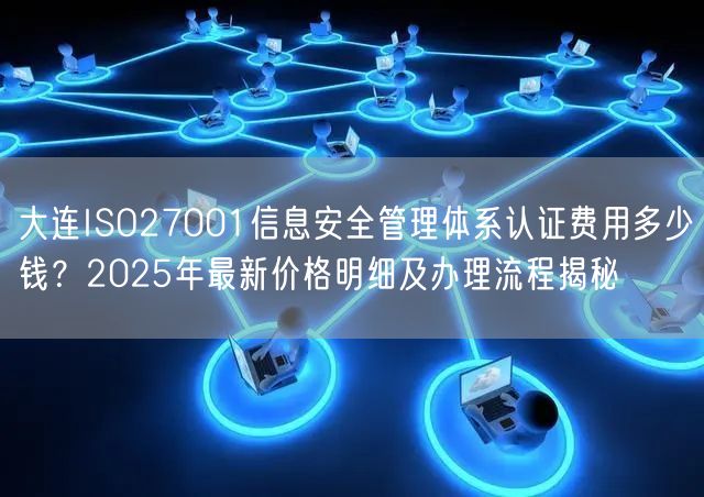 大连ISO27001信息安全管理体系认证费用多少钱,2026年最新价格明细及办理流程