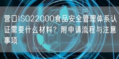营口ISO22000食品安全管理体系认证需要什么材料,附申请流程与注意事项