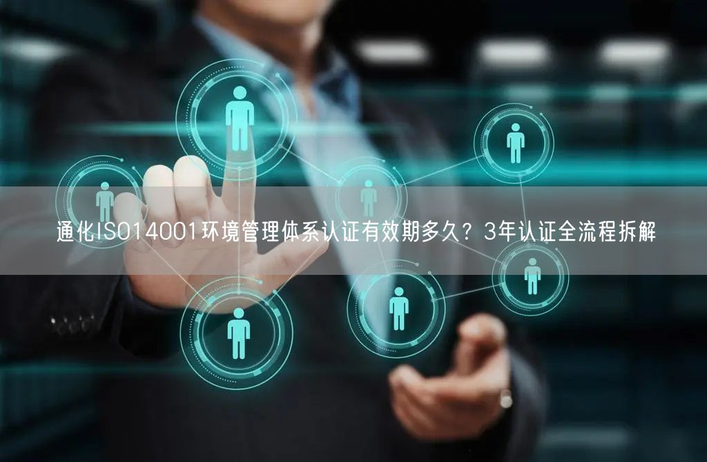 通化ISO14001环境管理体系认证有效期多久,3年认证全流程拆解
