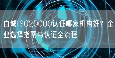 白城ISO20000认证哪家机构好,企业选择指南与认证全流程