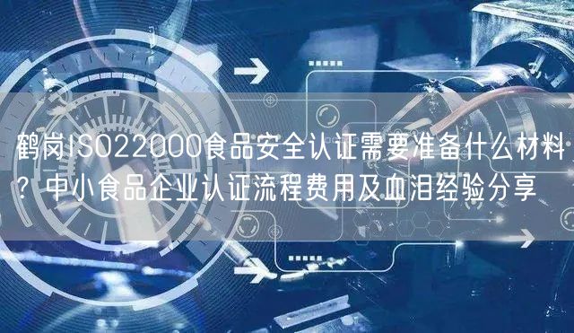 鹤岗ISO22000食品安全认证需要准备什么材料,中小食品企业认证流程费用及血泪经验分享