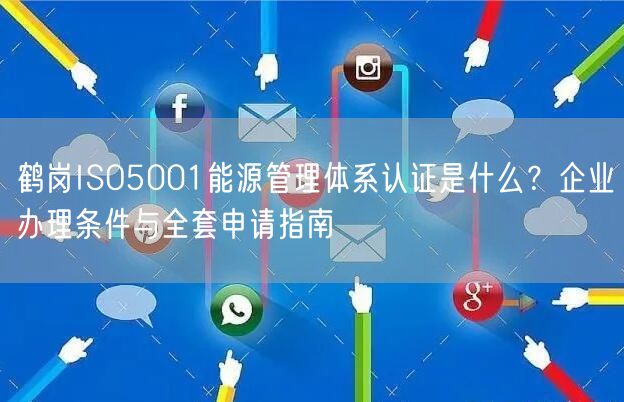 鹤岗ISO5001能源管理体系认证是什么,企业办理条件与全套申请指南