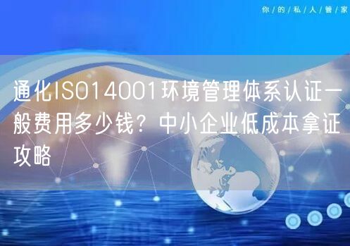 通化ISO14001环境管理体系认证一般费用多少钱,中小企业低成本拿证攻略
