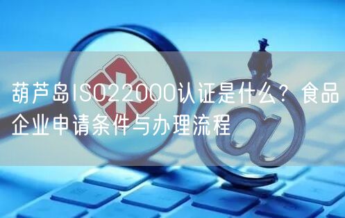 葫芦岛ISO22000认证是什么,食品企业申请条件与办理流程