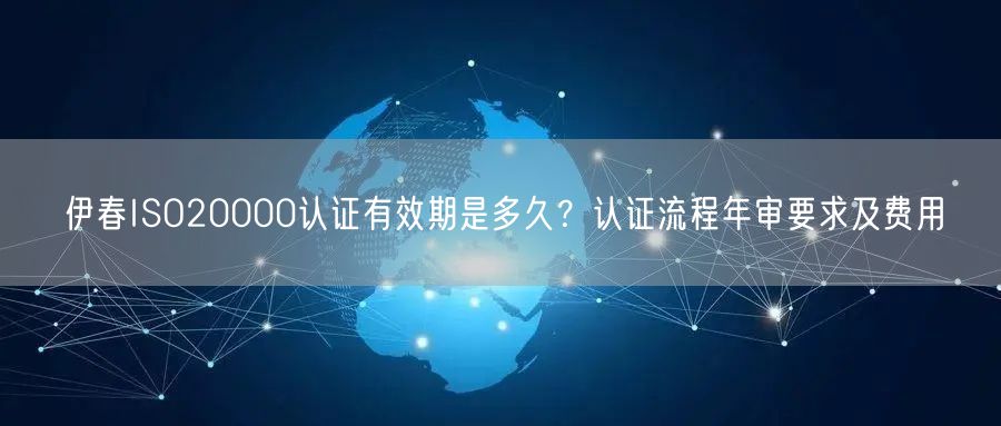 伊春ISO20000认证有效期是多久,认证流程年审要求及费用