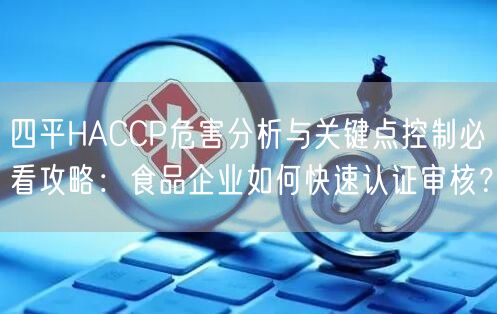 四平HACCP危害分析与关键点控制必看攻略,食品企业如何快速认证审核,