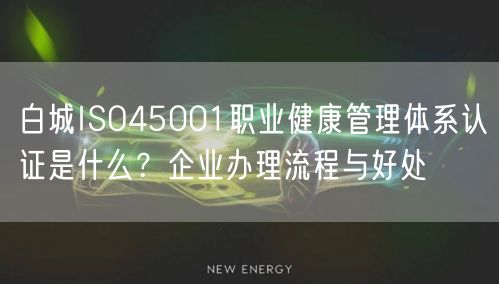白城ISO45001职业健康管理体系认证是什么,企业办理流程与好处