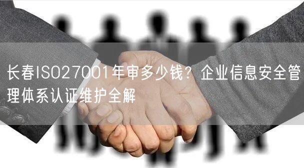 长春ISO27001年审多少钱,企业信息安全管理体系认证维护全解