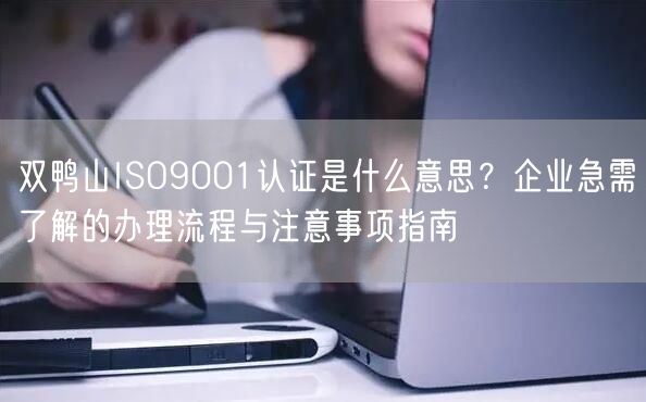双鸭山ISO9001认证是什么意思,企业急需了解的办理流程与注意事项指南