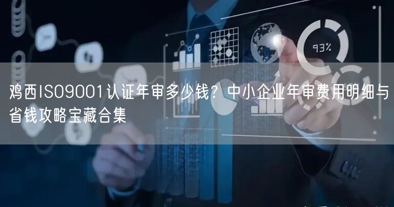 鸡西ISO9001认证年审多少钱,中小企业年审费用明细与省钱攻略宝藏合集