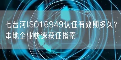 七台河ISO16949认证有效期多久,本地企业快速获证指南