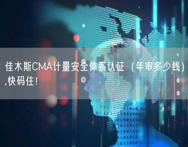佳木斯CMA计量安全体系认证（年审多少钱）,快码住！
