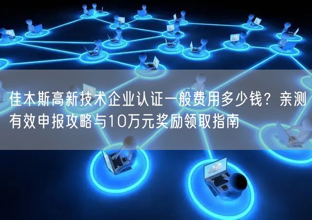 佳木斯高新技术企业认证一般费用多少钱,亲测有效申报攻略与10万元奖励领取指南