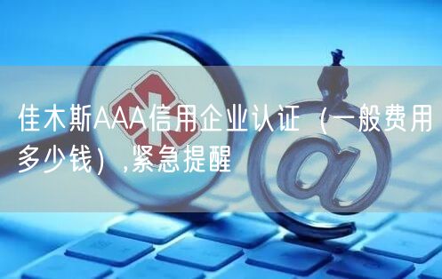 佳木斯AAA信用企业认证（一般费用多少钱）,紧急提醒