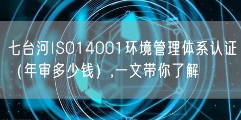 七台河ISO14001环境管理体系认证（年审多少钱）,一文带你了解