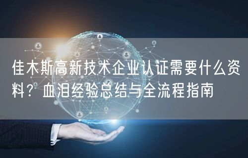 佳木斯高新技术企业认证需要什么资料,血泪经验总结与全流程指南