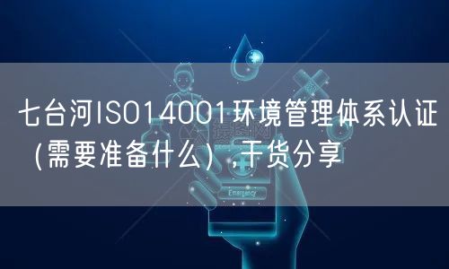七台河ISO14001环境管理体系认证（需要准备什么）,干货分享
