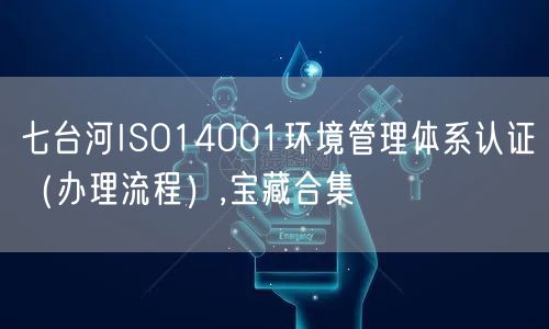 七台河ISO14001环境管理体系认证（办理流程）,宝藏合集