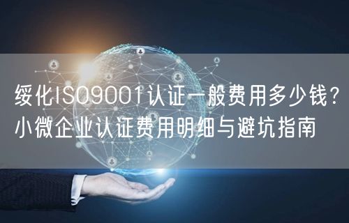 绥化ISO9001认证一般费用多少钱,小微企业认证费用明细与避坑指南