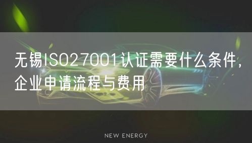 无锡ISO27001认证需要什么条件，企业申请流程与费用