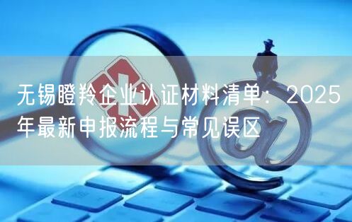 无锡瞪羚企业认证材料清单,2026年最新申报流程与常见误区