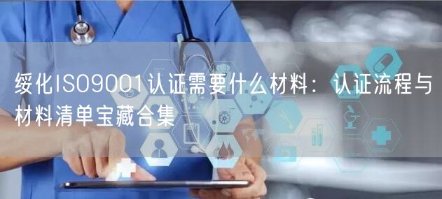 绥化ISO9001认证需要什么材料,认证流程与材料清单宝藏合集
