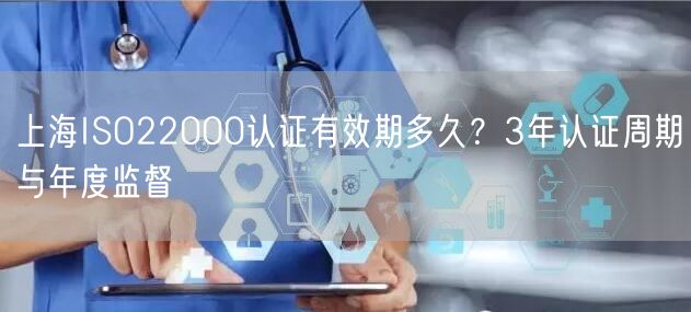 上海ISO22000认证有效期多久,3年认证周期与年度监督