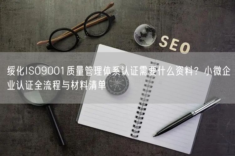 绥化ISO9001质量管理体系认证需要什么资料,小微企业认证全流程与材料清单