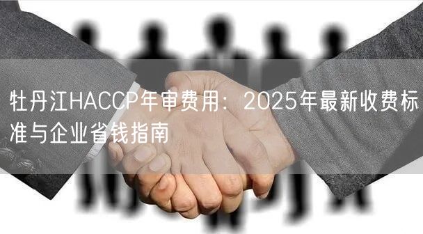 牡丹江HACCP年审费用,2026年最新收费标准与企业省钱指南