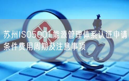 苏州ISO5001能源管理体系认证申请条件费用周期及注意事项