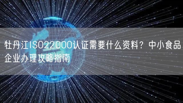 牡丹江ISO22000认证需要什么资料,中小食品企业办理攻略指南