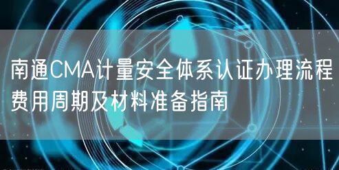 南通CMA计量安全体系认证办理流程费用周期及材料准备指南