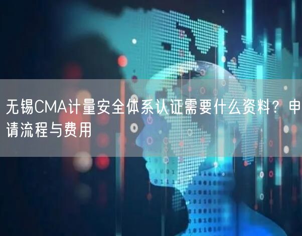 无锡CMA计量安全体系认证需要什么资料,申请流程与费用
