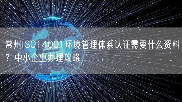 常州ISO14001环境管理体系认证需要什么资料,中小企业办理攻略