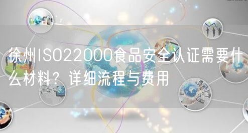 徐州ISO22000食品安全认证需要什么材料,详细流程与费用