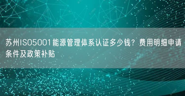 苏州ISO5001能源管理体系认证多少钱,费用明细申请条件及政策补贴