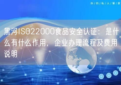 黑河ISO22000食品安全认证,是什么有什么作用，企业办理流程及费用说明
