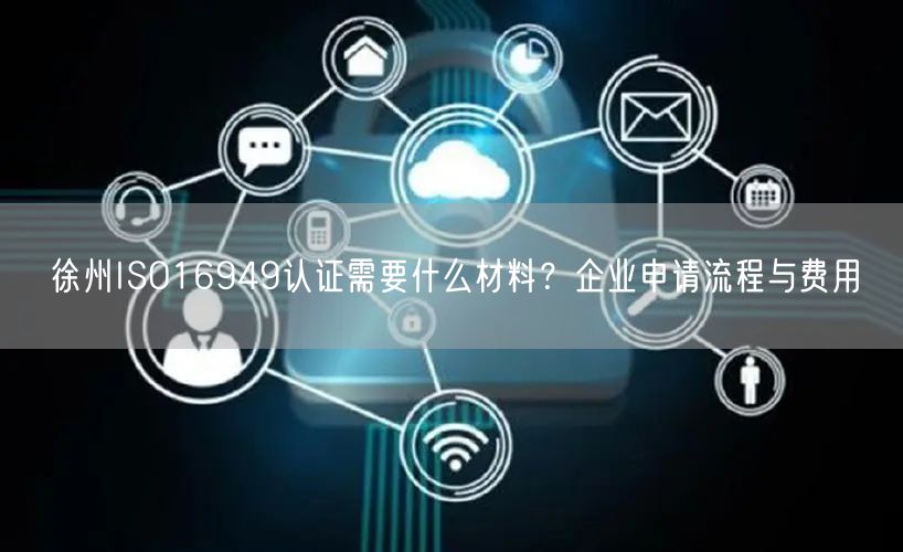 徐州ISO16949认证需要什么材料,企业申请流程与费用