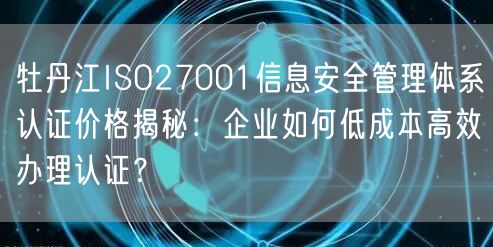 牡丹江ISO27001信息安全管理体系认证价格,企业如何低成本高效办理认证,